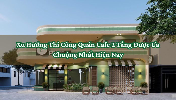 Xu Hướng Thi Công Quán Cafe 2 Tầng Được Ưa Chuộng Nhất Hiện Nay 4 Thi Công Quán Cafe 2 Tầng