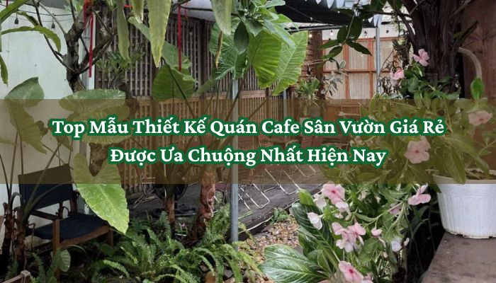 Top Mẫu Thiết Kế Quán Cafe Sân Vườn Giá Rẻ Được Ưa Chuộng Nhất Hiện Nay 1 Thiết Kế Quán Cafe Sân Vườn