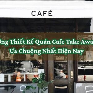 Xu Hướng Thiết Kế Quán Cafe Take Away Được Ưa Chuộng Nhất Hiện Nay
