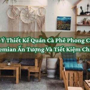 Gợi Ý Thiết Kế Quán Cà Phê Phong Cách Bohemian Ấn Tượng Và Tiết Kiệm Chi Phí