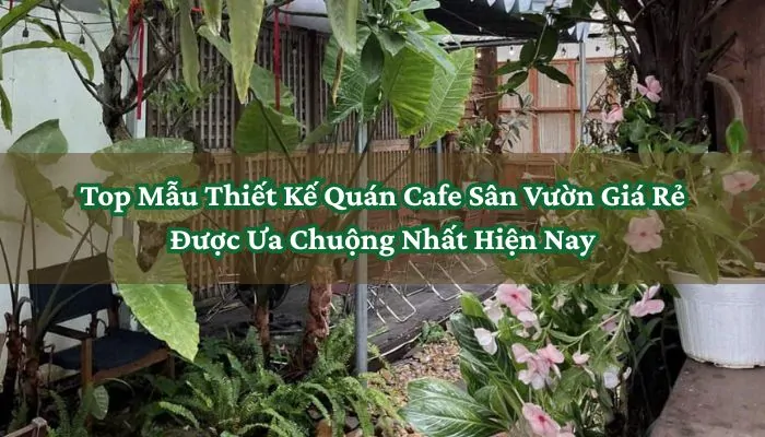 Top Mẫu Thiết Kế Quán Cafe Sân Vườn Giá Rẻ Được Ưa Chuộng Nhất Hiện Nay 6 Thiết Kế Quán Cafe Sân Vườn