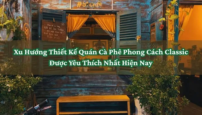 Xu Hướng Thiết Kế Quán Cà Phê Phong Cách Classic Được Yêu Thích Nhất Hiện Nay 8 Thiết Kế Quán Cà Phê Phong Cách Classic