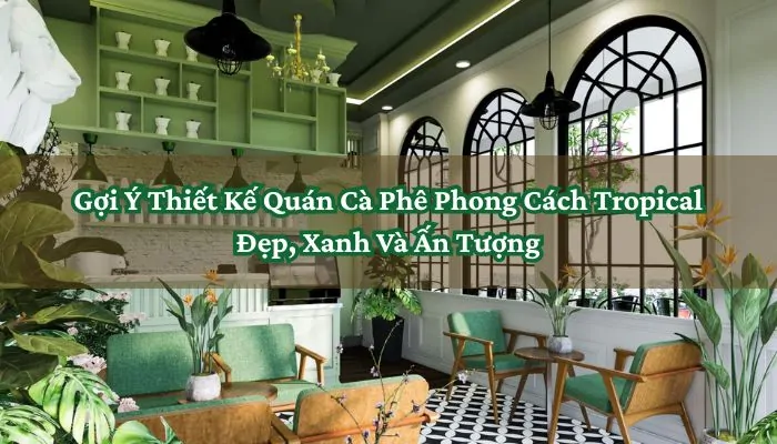 Gợi Ý Thiết Kế Quán Cà Phê Phong Cách Tropical Đẹp, Xanh Và Ấn Tượng 1 Thiết Kế Quán Cà Phê Phong Cách Tropical